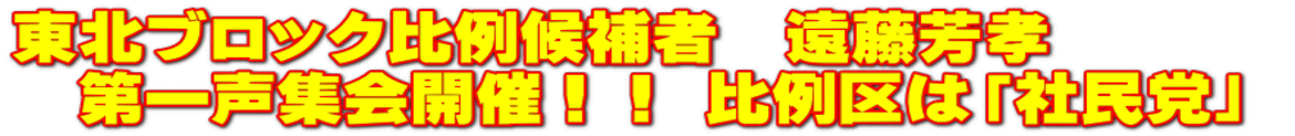 東北ブロック比例候補者　遠藤芳孝							 　第一声集会開催！！ 比例区は「社民党」