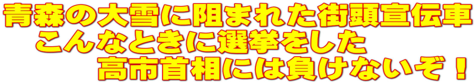青森の大雪に阻まれた街頭宣伝車 　こんなときに選挙をした 　　　高市首相には負けないぞ！