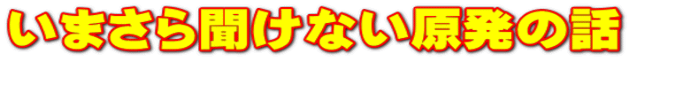 いまさら聞けない原発の話　 